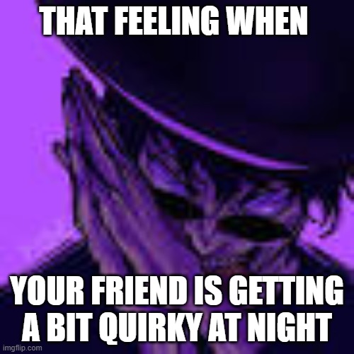 fadegotchanged | THAT FEELING WHEN; YOUR FRIEND IS GETTING A BIT QUIRKY AT NIGHT | image tagged in funny | made w/ Imgflip meme maker