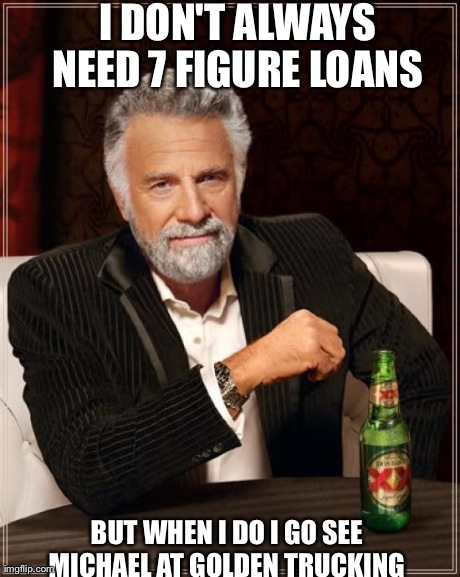 The Most Interesting Man In The World | I DON'T ALWAYS NEED 7 FIGURE LOANS  BUT WHEN I DO I GO SEE MICHAEL AT GOLDEN TRUCKING | image tagged in memes,the most interesting man in the world | made w/ Imgflip meme maker