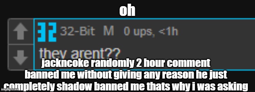 oh; jackncoke randomly 2 hour comment banned me without giving any reason he just completely shadow banned me thats why i was asking | made w/ Imgflip meme maker