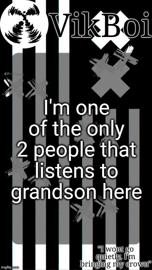 vik's grandson temp | I'm one of the only 2 people that listens to grandson here | image tagged in vik's grandson temp | made w/ Imgflip meme maker