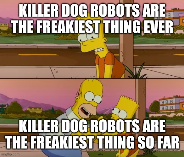 Simpsons so far | KILLER DOG ROBOTS ARE THE FREAKIEST THING EVER; KILLER DOG ROBOTS ARE THE FREAKIEST THING SO FAR | image tagged in simpsons so far | made w/ Imgflip meme maker