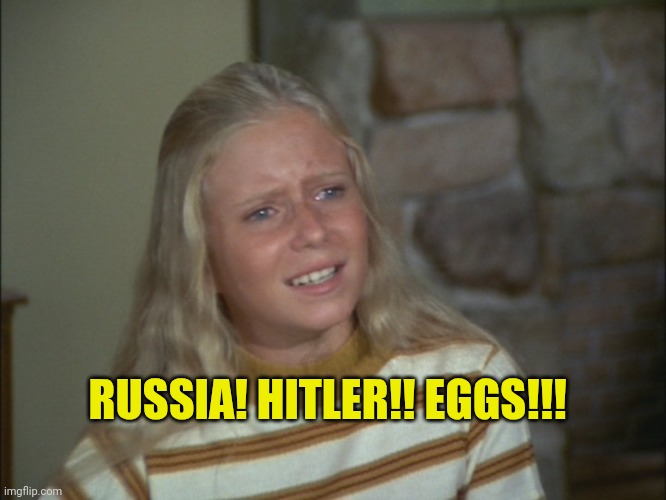 marcia marcia marcia | RUSSIA! HITLER!! EGGS!!! | image tagged in marcia marcia marcia | made w/ Imgflip meme maker