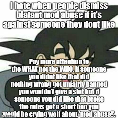 I hate when people dismiss blatant mod abuse if it's against someone they dont like; Pay more attention to the WHAT not the WHO. If someone you didnt like that did nothing wrong got unfairly banned you wouldn't give a shit but if someone you did like that broke the rules got a short ban you would be crying wolf about 'mod abuse!'. | made w/ Imgflip meme maker