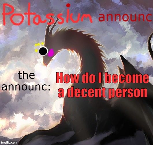 Potassium announcement template (thanks toelicker43) | How do I become a decent person | image tagged in potassium announcement template thanks toelicker43 | made w/ Imgflip meme maker