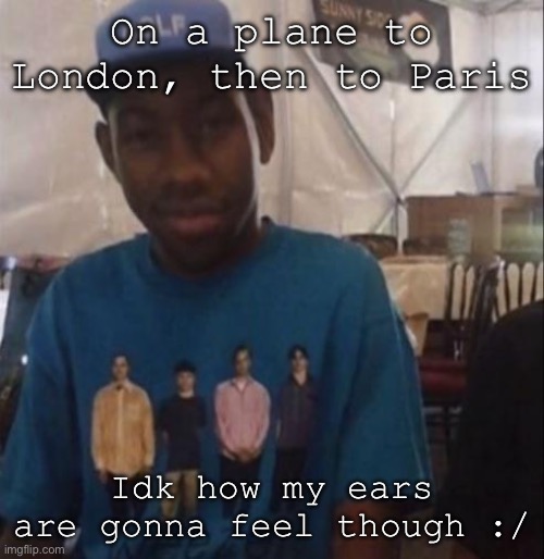 It’s gonna go in like 10 mins or less btw | On a plane to London, then to Paris; Idk how my ears are gonna feel though :/ | image tagged in weezer the creator | made w/ Imgflip meme maker