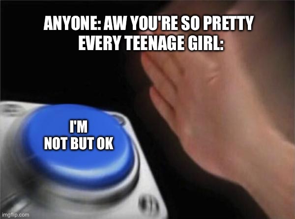 Blank Nut Button | ANYONE: AW YOU'RE SO PRETTY; EVERY TEENAGE GIRL:; I'M NOT BUT OK | image tagged in memes,blank nut button | made w/ Imgflip meme maker