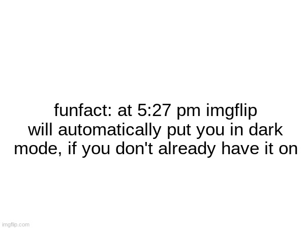 funfact: at 5:27 pm imgflip will automatically put you in dark mode, if you don't already have it on | made w/ Imgflip meme maker