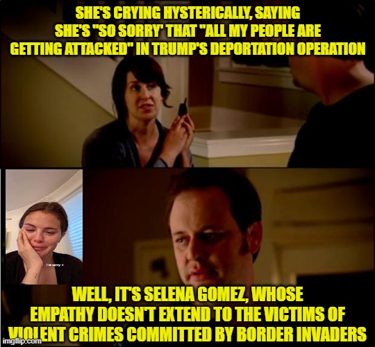 Selena's Selective Tears | SHE'S CRYING HYSTERICALLY, SAYING SHE'S "SO SORRY' THAT "ALL MY PEOPLE ARE GETTING ATTACKED" IN TRUMP'S DEPORTATION OPERATION; WELL, IT'S SELENA GOMEZ, WHOSE EMPATHY DOESN'T EXTEND TO THE VICTIMS OF VIOLENT CRIMES COMMITTED BY BORDER INVADERS | image tagged in army chick state farm,selena gomez crying,illegal immigration,crime,border invasion,secure the border | made w/ Imgflip meme maker