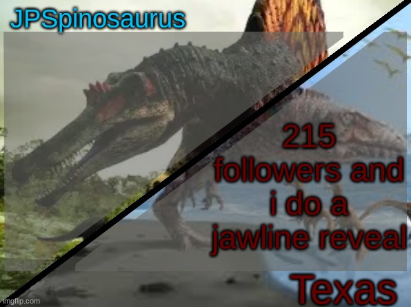 JPSpinosaurus x Texas shared template | 215 followers and i do a jawline reveal | image tagged in jpspinosaurus x texas shared template | made w/ Imgflip meme maker
