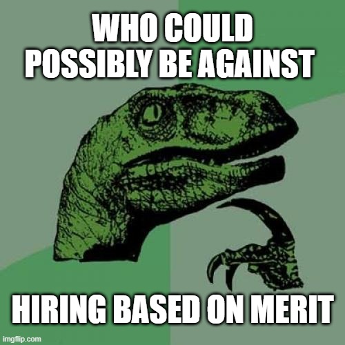 Who could possibly be against merit based hiring? | WHO COULD POSSIBLY BE AGAINST; HIRING BASED ON MERIT | image tagged in political meme,dei is dead,identity politics are racist,race based hiring is racist,far left policies | made w/ Imgflip meme maker