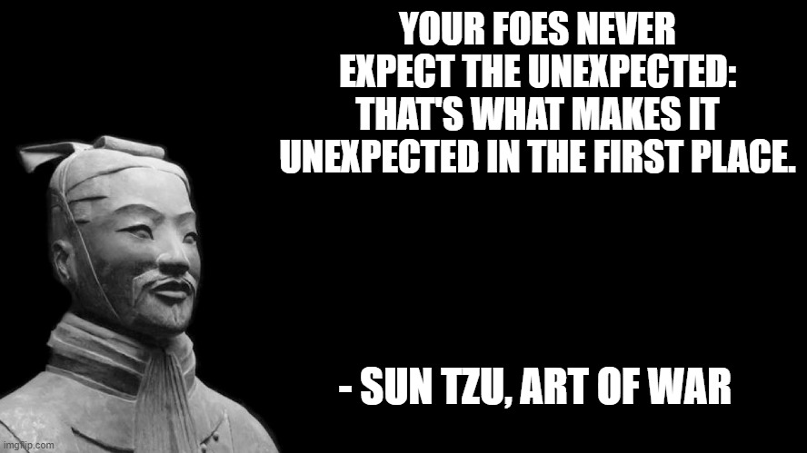 Facts my man | YOUR FOES NEVER EXPECT THE UNEXPECTED: THAT'S WHAT MAKES IT UNEXPECTED IN THE FIRST PLACE. - SUN TZU, ART OF WAR | image tagged in sun tzu | made w/ Imgflip meme maker