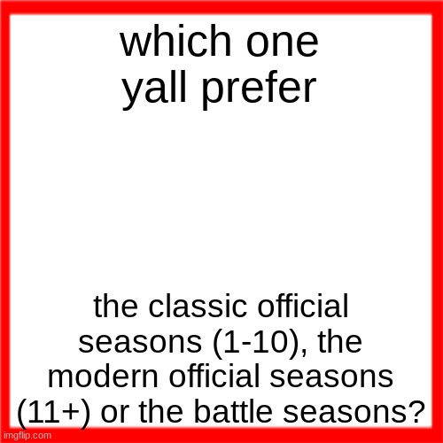 Red box | which one yall prefer; the classic official seasons (1-10), the modern official seasons (11+) or the battle seasons? | image tagged in red box | made w/ Imgflip meme maker