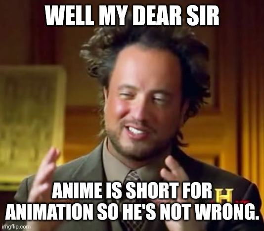 WELL MY DEAR SIR ANIME IS SHORT FOR ANIMATION SO HE'S NOT WRONG. | image tagged in memes,ancient aliens | made w/ Imgflip meme maker