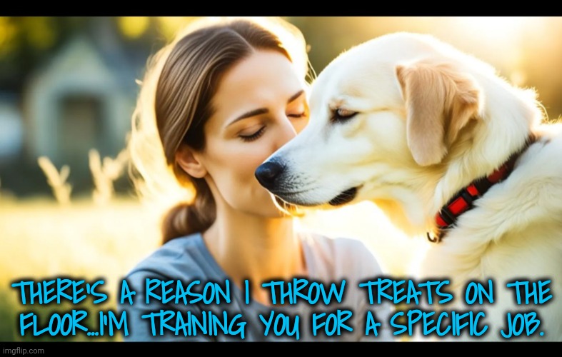 THERE'S A REASON I THROW TREATS ON THE FLOOR...I'M TRAINING YOU FOR A SPECIFIC JOB. | made w/ Imgflip meme maker