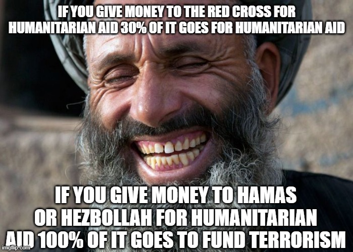 More bang for your buck | IF YOU GIVE MONEY TO THE RED CROSS FOR HUMANITARIAN AID 30% OF IT GOES FOR HUMANITARIAN AID; IF YOU GIVE MONEY TO HAMAS OR HEZBOLLAH FOR HUMANITARIAN AID 100% OF IT GOES TO FUND TERRORISM | image tagged in laughing terrorist | made w/ Imgflip meme maker