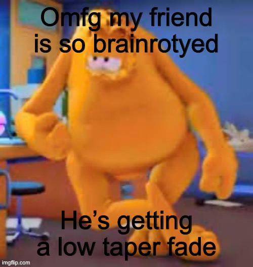 Garfield show | Omfg my friend is so brainrotyed; He’s getting a low taper fade | image tagged in garfield show | made w/ Imgflip meme maker