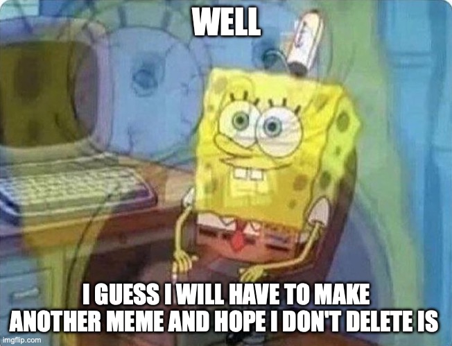 spongebob screaming inside | WELL; I GUESS I WILL HAVE TO MAKE ANOTHER MEME AND HOPE I DON'T DELETE IS | image tagged in spongebob screaming inside | made w/ Imgflip meme maker