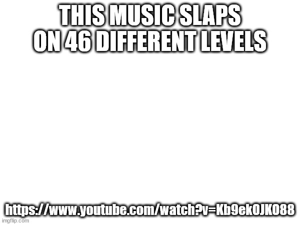 THIS MUSIC SLAPS ON 46 DIFFERENT LEVELS; https://www.youtube.com/watch?v=Kb9ekOJKO88 | made w/ Imgflip meme maker