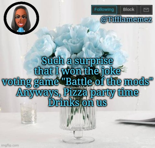 PARTY TIME | Such a surprise that I won the joke voting game "Battle of the mods"
Anyways, Pizza party time
Drinks on us | image tagged in tifflamemez light blue roses announcement template,voting game | made w/ Imgflip meme maker
