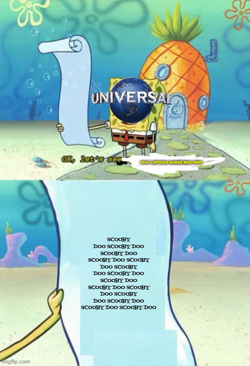 universal after acquiring warner animation | WHAT CARTOONS WARNER BROS OWNS; SCOOBY DOO SCOOBY DOO SCOOBY DOO SCOOBY DOO SCOOBY DOO SCOOBY DOO SCOOBY DOO SCOOBY DOO SCOOBY DOO SCOOBY DOO SCOOBY DOO SCOOBY DOO SCOOBY DOO SCOOBY DOO | image tagged in spongebob to-do list,prediction,warner bros,memes | made w/ Imgflip meme maker