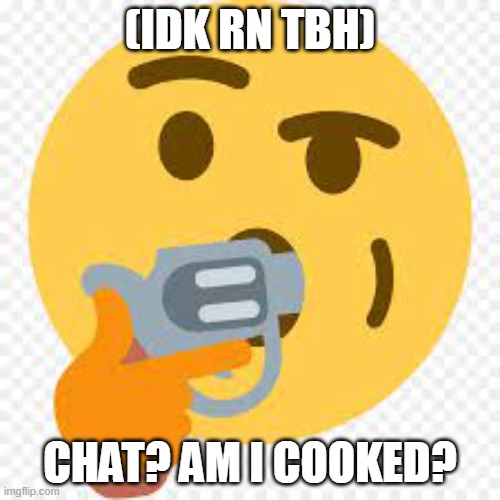 Lmao | (IDK RN TBH); CHAT? AM I COOKED? | image tagged in kms | made w/ Imgflip meme maker