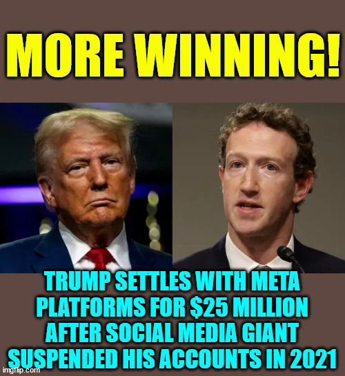 More winning... Meta pays Trump 25 MILLION in settlement | MORE WINNING! TRUMP SETTLES WITH META PLATFORMS FOR $25 MILLION AFTER SOCIAL MEDIA GIANT SUSPENDED HIS ACCOUNTS IN 2021 | image tagged in meta,payinging,trump,25 million | made w/ Imgflip meme maker