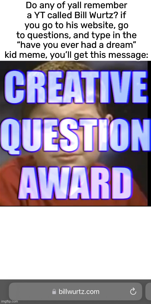 Do any of yall remember a YT called Bill Wurtz? if you go to his website, go to questions, and type in the “have you ever had a dream” kid meme, you’ll get this message: | made w/ Imgflip meme maker