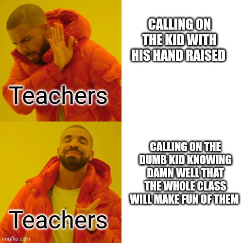 Real | CALLING ON THE KID WITH HIS HAND RAISED; Teachers; CALLING ON THE DUMB KID KNOWING DAMN WELL THAT THE WHOLE CLASS WILL MAKE FUN OF THEM; Teachers | image tagged in memes,drake hotline bling | made w/ Imgflip meme maker