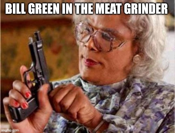 Bill green in the meat grinder | BILL GREEN IN THE MEAT GRINDER | image tagged in madea,bill green in the meat grinder | made w/ Imgflip meme maker