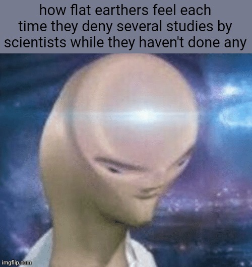 stupid | how flat earthers feel each time they deny several studies by scientists while they haven't done any | image tagged in smort | made w/ Imgflip meme maker