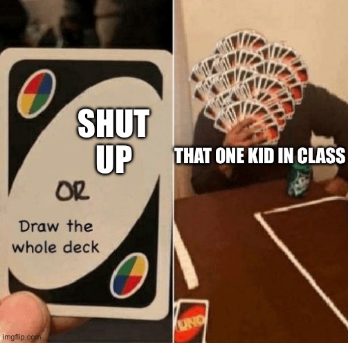 Please, shut the f**k. UP. | SHUT UP; THAT ONE KID IN CLASS | image tagged in uno draw the whole deck | made w/ Imgflip meme maker