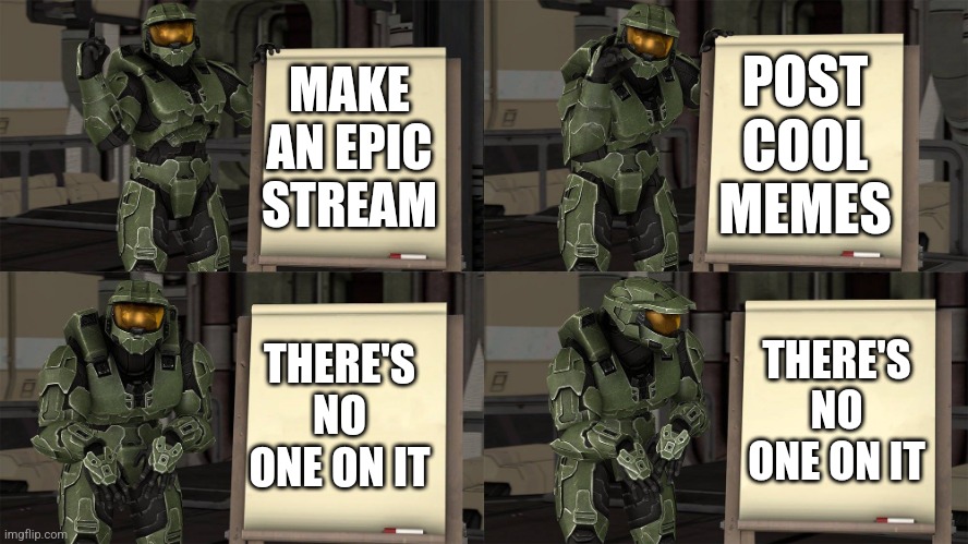 First meme | POST COOL MEMES; MAKE AN EPIC STREAM; THERE'S NO ONE ON IT; THERE'S NO ONE ON IT | image tagged in master chief's plan- despicable me halo | made w/ Imgflip meme maker