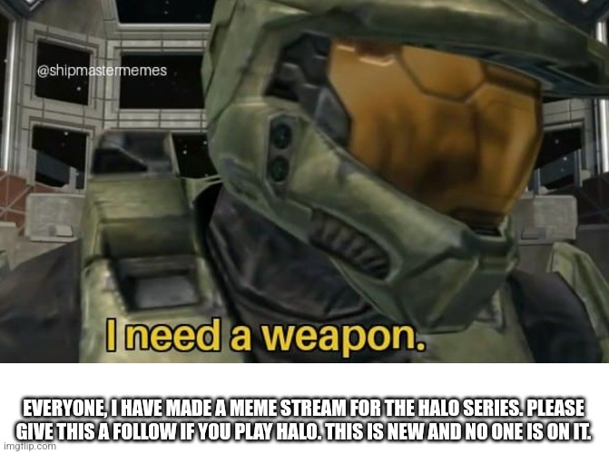 New stream | EVERYONE, I HAVE MADE A MEME STREAM FOR THE HALO SERIES. PLEASE GIVE THIS A FOLLOW IF YOU PLAY HALO. THIS IS NEW AND NO ONE IS ON IT. | image tagged in i need a weapon | made w/ Imgflip meme maker