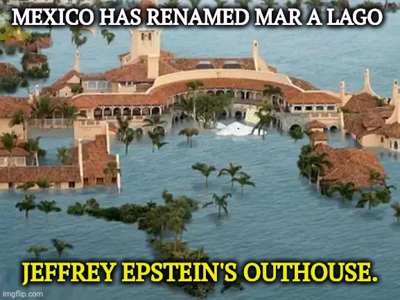 Mar Al Lago - rising sea level due to global warming | MEXICO HAS RENAMED MAR A LAGO; JEFFREY EPSTEIN'S OUTHOUSE. | image tagged in mar al lago - rising sea level due to global warming,gulf of mexico,mexico,trump,mar a lago,jeffrey epstein | made w/ Imgflip meme maker