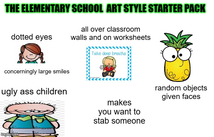 for some reason this art style made me really mad | THE ELEMENTARY SCHOOL  ART STYLE STARTER PACK; all over classroom walls and on worksheets; dotted eyes; concerningly large smiles; ugly ass children; random objects given faces; makes you want to stab someone | image tagged in ugly,school,elementary,annoying | made w/ Imgflip meme maker