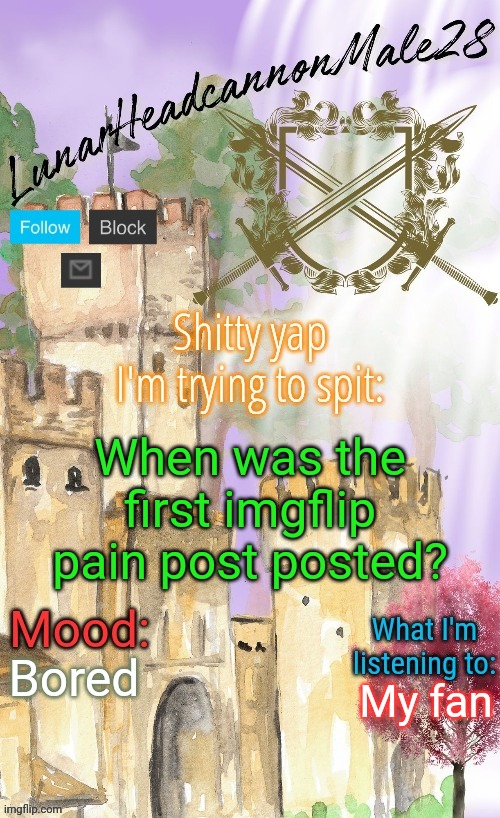 LunarHeadcanonMale28's announcement template(thanks Disco) | When was the first imgflip pain post posted? Bored; My fan | image tagged in lunarheadcanonmale28's announcement template thanks disco,msmg,memes | made w/ Imgflip meme maker