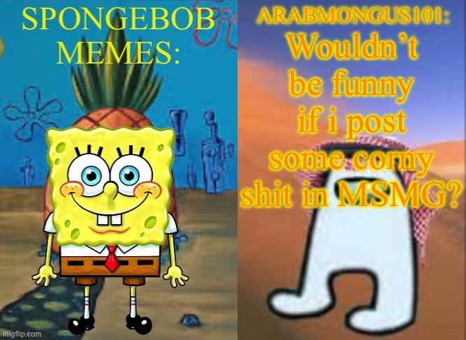 ArabMungus101 and SpogeBob memes | Wouldn’t be funny if i post some corny shit in MSMG? | image tagged in arabmungus101 and spogebob memes | made w/ Imgflip meme maker