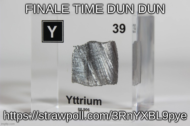 yttrium announcement temp | FINALE TIME DUN DUN; https://strawpoll.com/3RnYXBL9pye | image tagged in yttrium announcement temp | made w/ Imgflip meme maker