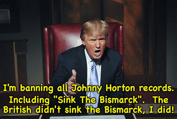 Donald rewriting history | I'm banning all Johnny Horton records. Including "Sink The Bismarck".  The British didn't sink the Bismarck, I did! | image tagged in donald trump you're fired | made w/ Imgflip meme maker