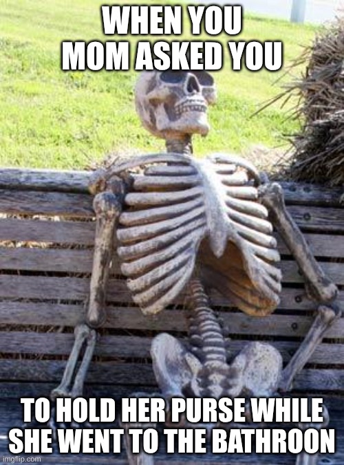 Waiting Skeleton | WHEN YOU MOM ASKED YOU; TO HOLD HER PURSE WHILE SHE WENT TO THE BATHROON | image tagged in memes,waiting skeleton | made w/ Imgflip meme maker