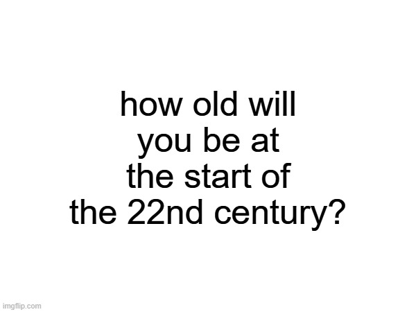 i'll be 90 | how old will you be at the start of the 22nd century? | made w/ Imgflip meme maker