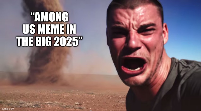 Here it comes | “AMONG US MEME IN THE BIG 2025” | image tagged in here it comes | made w/ Imgflip meme maker