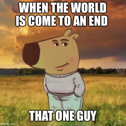 That one guy | WHEN THE WORLD IS COME TO AN END; THAT ONE GUY | image tagged in chill guy | made w/ Imgflip meme maker