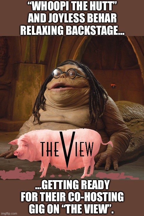 This is them after they’ve had their time in the makeup chair | “WHOOPI THE HUTT” AND JOYLESS BEHAR RELAXING BACKSTAGE…; …GETTING READY FOR THEIR CO-HOSTING GIG ON “THE VIEW”. | image tagged in political meme,the view,whoopi goldberg,joy behar,jabba the hutt,pig | made w/ Imgflip meme maker