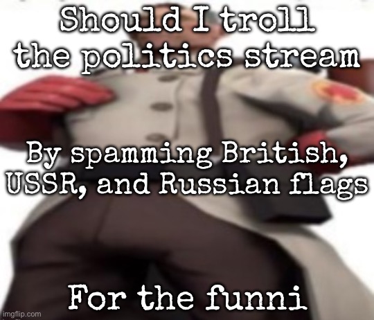 Ze medic | Should I troll the politics stream; By spamming British, USSR, and Russian flags; For the funni | image tagged in ze medic,msmg | made w/ Imgflip meme maker