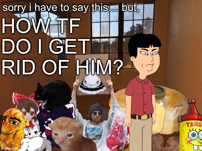 Breadm announcement temp v4 | HOW TF DO I GET RID OF HIM? | image tagged in breadm announcement temp v4 | made w/ Imgflip meme maker