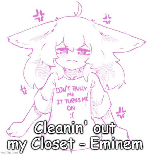 also hi chat | Cleanin' out my Closet - Eminem | image tagged in speechbubbler but the speechbubble is gone | made w/ Imgflip meme maker