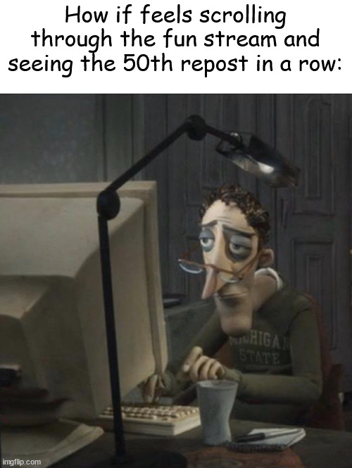 reposts | How if feels scrolling through the fun stream and seeing the 50th repost in a row: | image tagged in coraline dad,reposts,memes | made w/ Imgflip meme maker