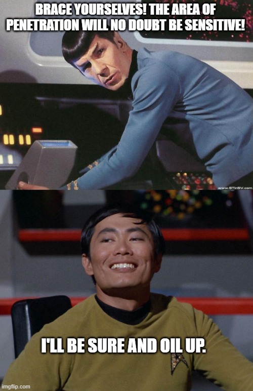 BRACE YOURSELVES! THE AREA OF PENETRATION WILL NO DOUBT BE SENSITIVE! I'LL BE SURE AND OIL UP. | image tagged in spock,sulu smug | made w/ Imgflip meme maker