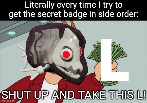 Every single time. I've died to a marching andante almost every single time. | Literally every time I try to get the secret badge in side order:; L; SHUT UP AND TAKE THIS L! | image tagged in memes,shut up and take my money fry | made w/ Imgflip meme maker